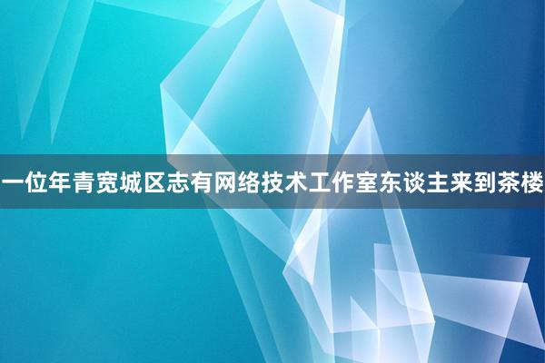 一位年青宽城区志有网络技术工作室东谈主来到茶楼
