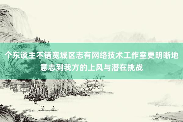 个东谈主不错宽城区志有网络技术工作室更明晰地意志到我方的上风与潜在挑战