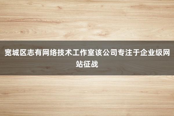 宽城区志有网络技术工作室该公司专注于企业级网站征战