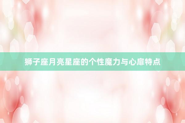 狮子座月亮星座的个性魔力与心扉特点