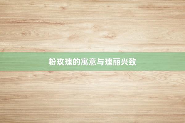 粉玫瑰的寓意与瑰丽兴致