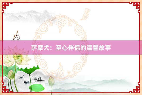 萨摩犬：至心伴侣的温馨故事